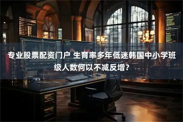 专业股票配资门户 生育率多年低迷　韩国中小学班级人数何以不减反增？