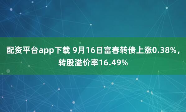 配资平台app下载 9月16日富春转债上涨0.38%，转股溢价率16.49%