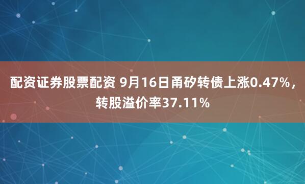 配资证券股票配资 9月16日甬矽转债上涨0.47%，转股溢价率37.11%