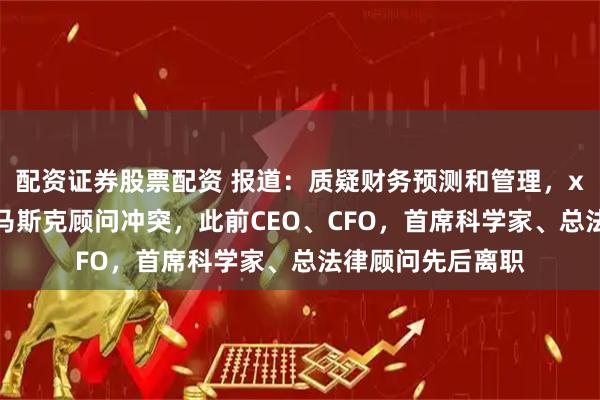 配资证券股票配资 报道：质疑财务预测和管理，xAI离职高管曾与马斯克顾问冲突，此前CEO、CFO，首席科学家、总法律顾问先后离职
