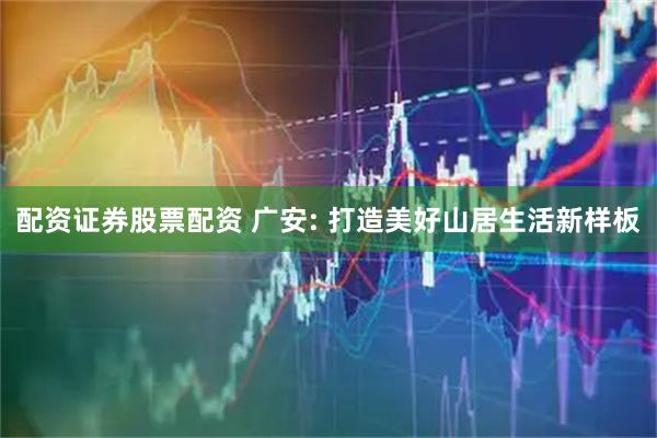 配资证券股票配资 广安: 打造美好山居生活新样板