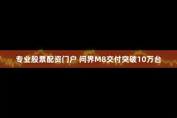 专业股票配资门户 问界M8交付突破10万台