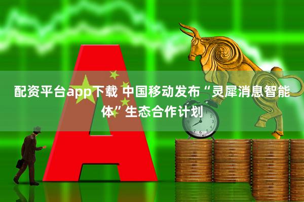 配资平台app下载 中国移动发布“灵犀消息智能体”生态合作计划