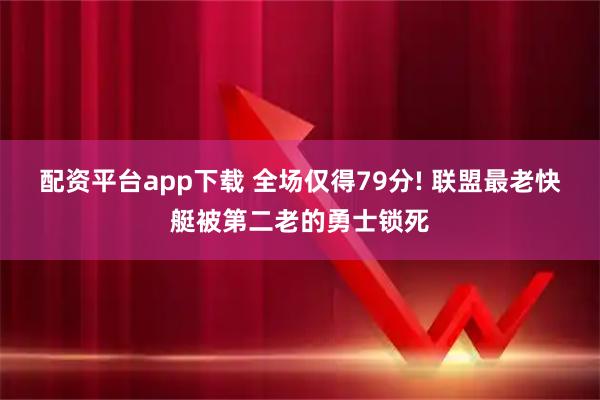 配资平台app下载 全场仅得79分! 联盟最老快艇被第二老的勇士锁死