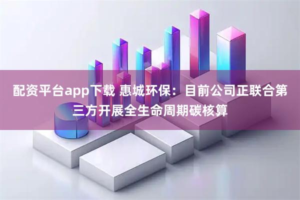 配资平台app下载 惠城环保：目前公司正联合第三方开展全生命周期碳核算
