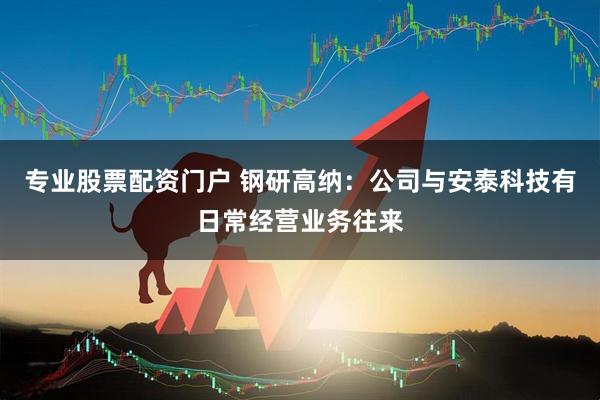 专业股票配资门户 钢研高纳：公司与安泰科技有日常经营业务往来