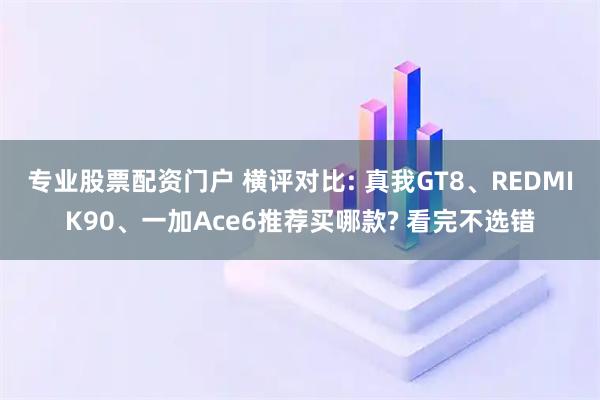 专业股票配资门户 横评对比: 真我GT8、REDMIK90、一加Ace6推荐买哪款? 看完不选错