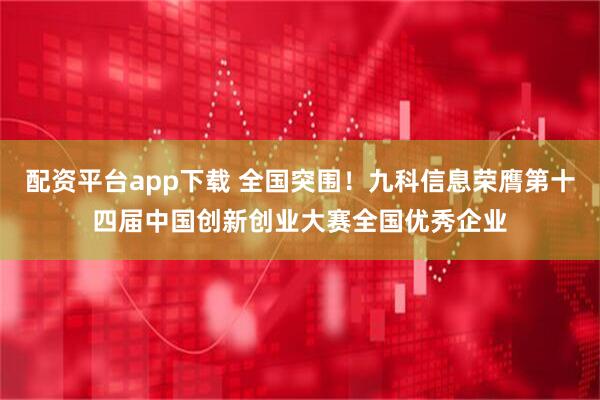 配资平台app下载 全国突围！九科信息荣膺第十四届中国创新创业大赛全国优秀企业