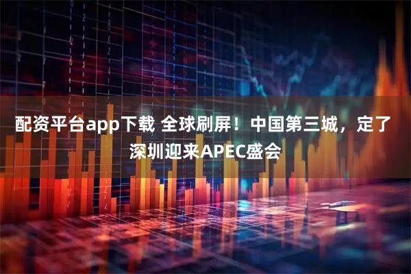 配资平台app下载 全球刷屏！中国第三城，定了 深圳迎来APEC盛会