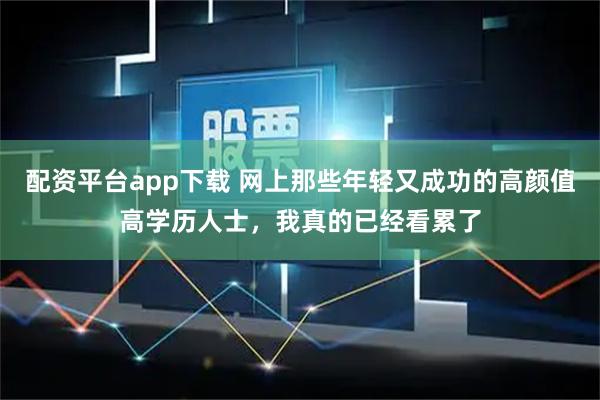 配资平台app下载 网上那些年轻又成功的高颜值高学历人士，我真的已经看累了