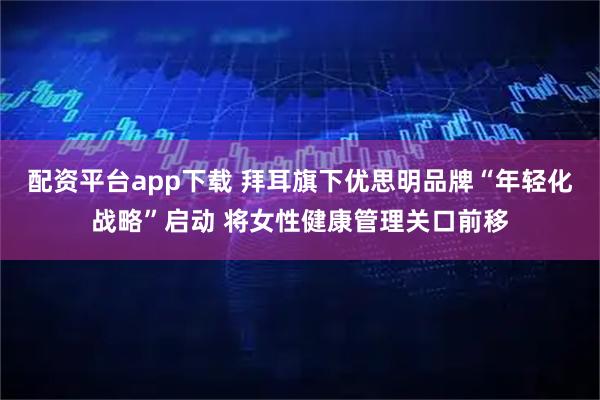 配资平台app下载 拜耳旗下优思明品牌“年轻化战略”启动 将女性健康管理关口前移
