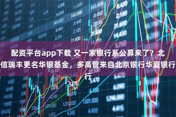 配资平台app下载 又一家银行系公募来了？北信瑞丰更名华银基金，多高管来自北京银行华夏银行
