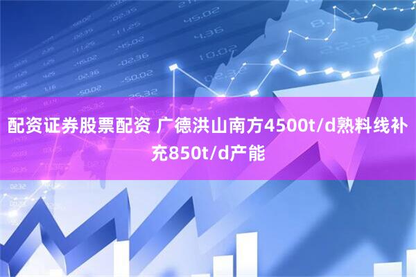 配资证券股票配资 广德洪山南方4500t/d熟料线补充850t/d产能