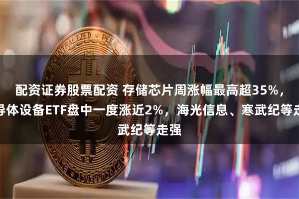 配资证券股票配资 存储芯片周涨幅最高超35%，半导体设备ETF盘中一度涨近2%，海光信息、寒武纪等走强