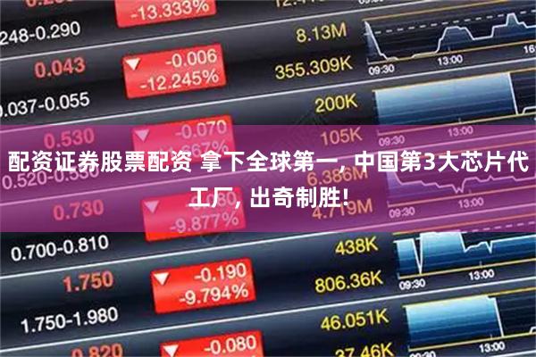 配资证券股票配资 拿下全球第一, 中国第3大芯片代工厂, 出奇制胜!