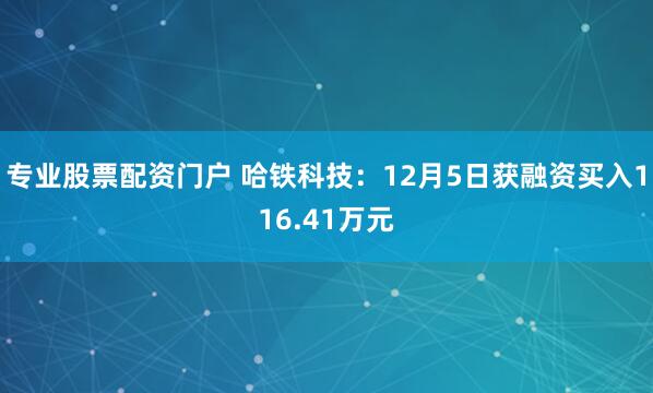 专业股票配资门户 哈铁科技：12月5日获融资买入116.41万元