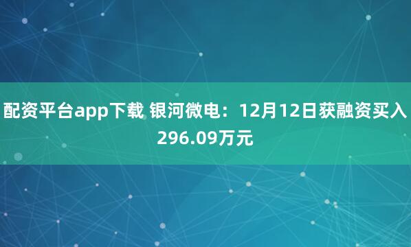 配资平台app下载 银河微电：12月12日获融资买入296.09万元