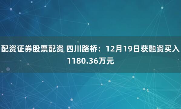 配资证券股票配资 四川路桥：12月19日获融资买入1180.36万元