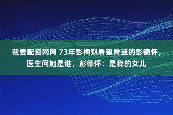 我要配资网网 73年彭梅魁看望昏迷的彭德怀，医生问她是谁，彭德怀：是我的女儿