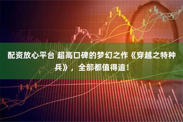 配资放心平台 超高口碑的梦幻之作《穿越之特种兵》，全部都值得追！