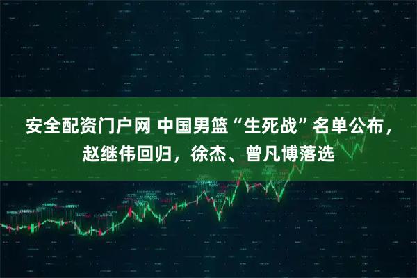 安全配资门户网 中国男篮“生死战”名单公布，赵继伟回归，徐杰、曾凡博落选