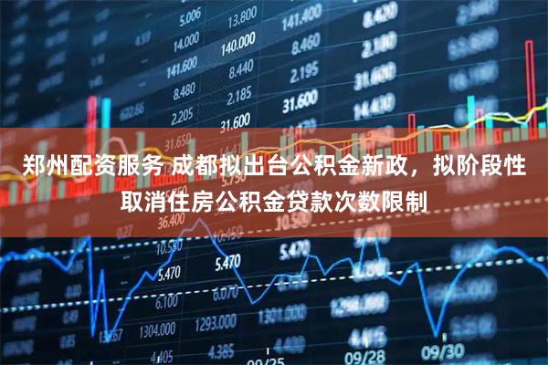 郑州配资服务 成都拟出台公积金新政，拟阶段性取消住房公积金贷款次数限制