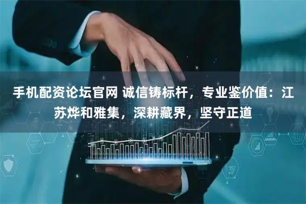 手机配资论坛官网 诚信铸标杆，专业鉴价值：江苏烨和雅集，深耕藏界，坚守正道