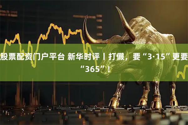 股票配资门户平台 新华时评丨打假，要“3·15”更要“365”！