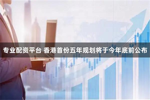 专业配资平台 香港首份五年规划将于今年底前公布