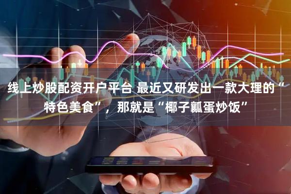 线上炒股配资开户平台 最近又研发出一款大理的“特色美食”，那就是“椰子瓤蛋炒饭”