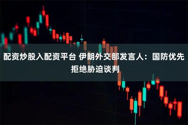 配资炒股入配资平台 伊朗外交部发言人：国防优先 拒绝胁迫谈判